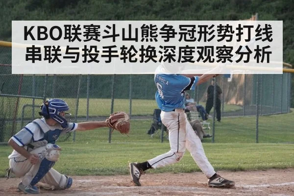 KBO联赛斗山熊争冠形势打线串联与投手轮换深度观察分析（MG Sports）
