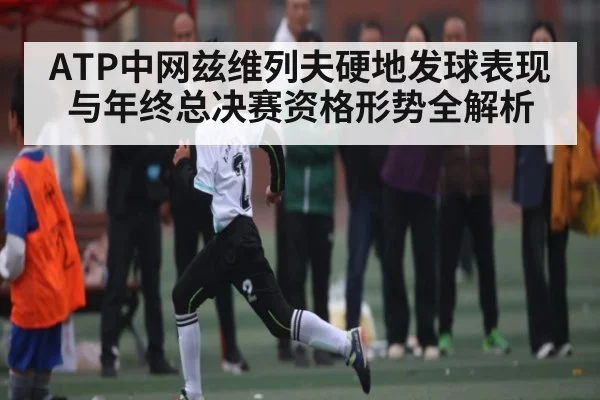 ATP中网兹维列夫硬地发球表现与年终总决赛资格形势全解析（MG Sports）