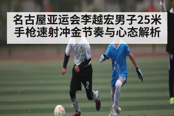 名古屋亚运会李越宏男子25米手枪速射冲金节奏与心态解析（MG Sports）