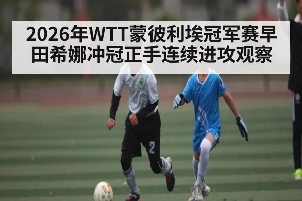 2026年WTT蒙彼利埃冠军赛早田希娜冲冠正手连续进攻观察（MG Sports）