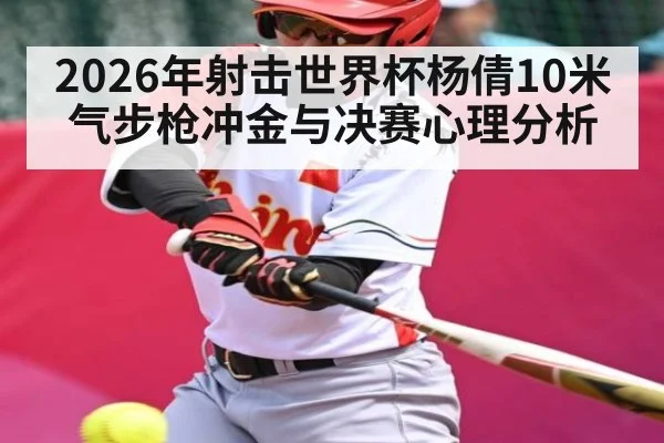 2026年射击世界杯杨倩10米气步枪冲金与决赛心理分析