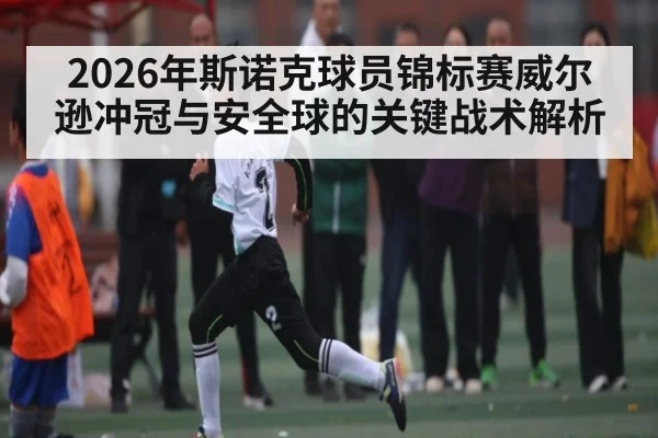 2026年斯诺克球员锦标赛威尔逊冲冠与安全球的关键战术解析
