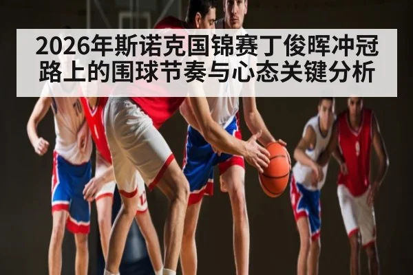 2026年斯诺克国锦赛丁俊晖冲冠路上的围球节奏与心态关键分析
