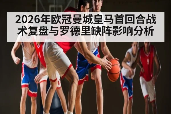 2026年欧冠曼城皇马首回合战术复盘与罗德里缺阵影响分析