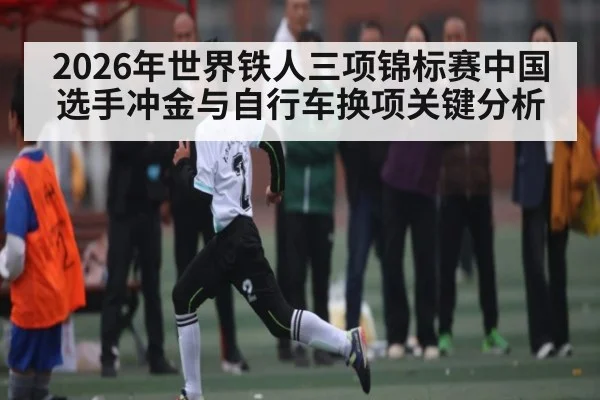 2026年世界铁人三项锦标赛中国选手冲金与自行车换项关键分析