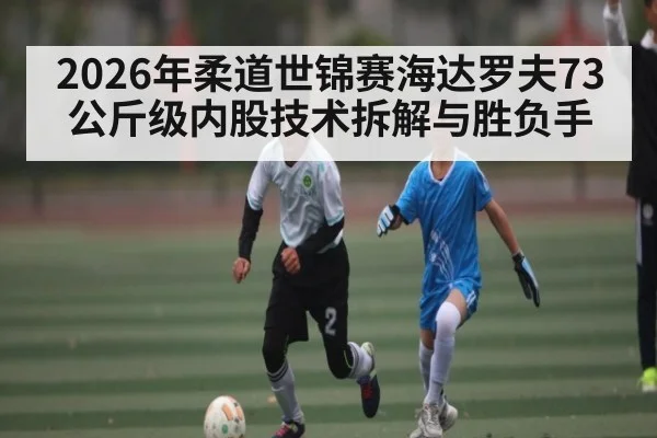 2026年柔道世锦赛海达罗夫73公斤级内股技术拆解与胜负手（MG Sports）